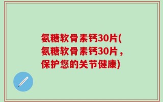氨糖软骨素钙30片(氨糖软骨素钙30片，保护您的关节健康)