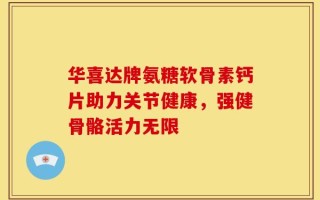 华喜达牌氨糖软骨素钙片助力关节健康，强健骨骼活力无限