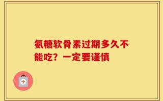 氨糖软骨素过期多久不能吃？一定要谨慎
