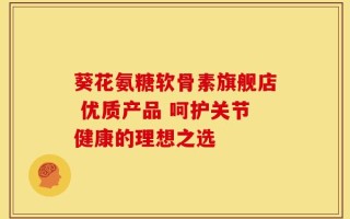 葵花氨糖软骨素旗舰店 优质产品 呵护关节健康的理想之选