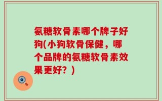 氨糖软骨素哪个牌子好狗(小狗软骨保健，哪个品牌的氨糖软骨素效果更好？)