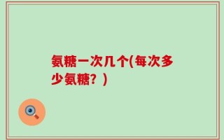 氨糖一次几个(每次多少氨糖？)