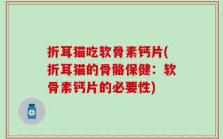 折耳猫吃软骨素钙片(折耳猫的骨骼保健：软骨素钙片的必要性)