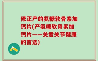 修正产的氨糖软骨素加钙片(产氨糖软骨素加钙片——关爱关节健康的首选)