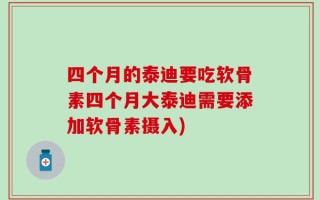 四个月的泰迪要吃软骨素四个月大泰迪需要添加软骨素摄入)