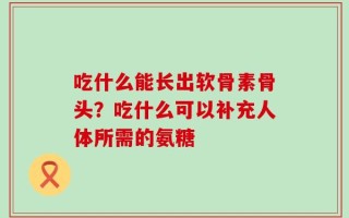 吃什么能长出软骨素骨头？吃什么可以补充人体所需的氨糖