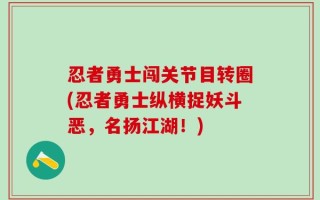 忍者勇士闯关节目转圈(忍者勇士纵横捉妖斗恶，名扬江湖！)