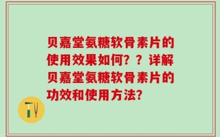 贝嘉堂氨糖软骨素片的使用效果如何？？详解贝嘉堂氨糖软骨素片的功效和使用方法？
