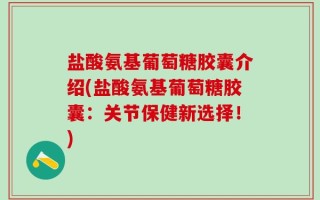 盐酸氨基葡萄糖胶囊介绍(盐酸氨基葡萄糖胶囊：关节保健新选择！)