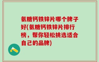 氨糖钙铁锌片哪个牌子好(氨糖钙铁锌片排行榜，帮你轻松挑选适合自己的品牌)