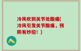 冷风吹到关节处酸痛(冷风引发关节酸痛，预防有妙招！)