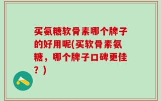 买氨糖软骨素哪个牌子的好用呢(买软骨素氨糖，哪个牌子口碑更佳？)
