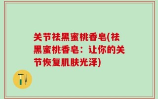 关节祛黑蜜桃香皂(祛黑蜜桃香皂：让你的关节恢复肌肤光泽)