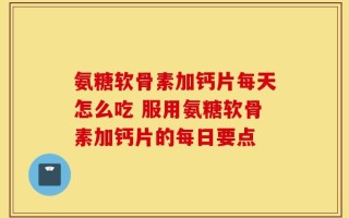 氨糖软骨素加钙片每天怎么吃 服用氨糖软骨素加钙片的每日要点