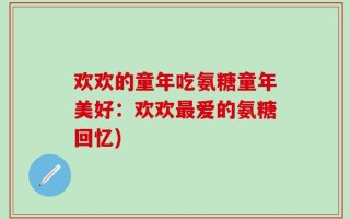 欢欢的童年吃氨糖童年美好：欢欢最爱的氨糖回忆)