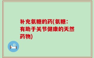 补充氨糖的药(氨糖：有助于关节健康的天然药物)