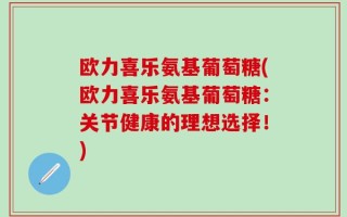 欧力喜乐氨基葡萄糖(欧力喜乐氨基葡萄糖：关节健康的理想选择！)