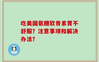 吃美国氨糖软骨素胃不舒服？注意事项和解决办法？