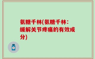 氨糖千林(氨糖千林：缓解关节疼痛的有效成分)