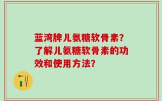 蓝湾牌儿氨糖软骨素？了解儿氨糖软骨素的功效和使用方法？