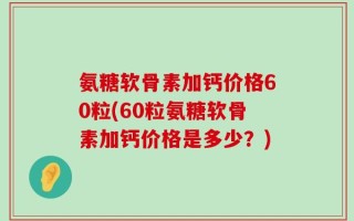 氨糖软骨素加钙价格60粒(60粒氨糖软骨素加钙价格是多少？)