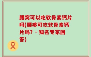 腰突可以吃软骨素钙片吗(腰疼可吃软骨素钙片吗？- 知名专家回答)