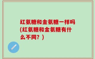 红氨糖和金氨糖一样吗(红氨糖和金氨糖有什么不同？)
