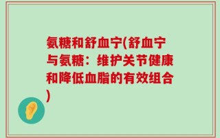 氨糖和舒血宁(舒血宁与氨糖：维护关节健康和降低血脂的有效组合)