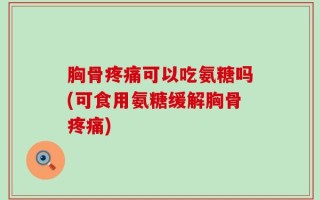胸骨疼痛可以吃氨糖吗(可食用氨糖缓解胸骨疼痛)