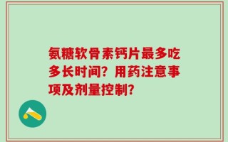 氨糖软骨素钙片最多吃多长时间？用药注意事项及剂量控制？