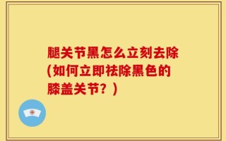 腿关节黑怎么立刻去除(如何立即祛除黑色的膝盖关节？)