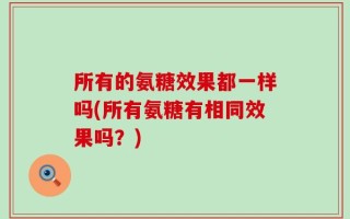 所有的氨糖效果都一样吗(所有氨糖有相同效果吗？)