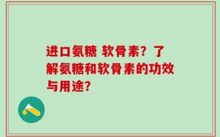 进口氨糖 软骨素？了解氨糖和软骨素的功效与用途？