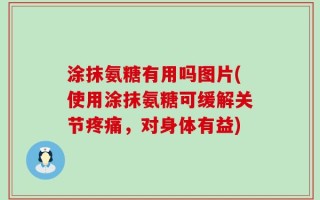 涂抹氨糖有用吗图片(使用涂抹氨糖可缓解关节疼痛，对身体有益)