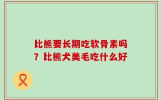 比熊要长期吃软骨素吗？比熊犬美毛吃什么好