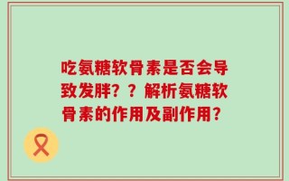 吃氨糖软骨素是否会导致发胖？？解析氨糖软骨素的作用及副作用？