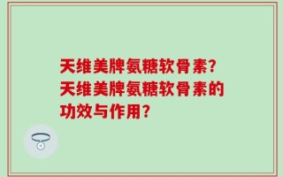 天维美牌氨糖软骨素？天维美牌氨糖软骨素的功效与作用？