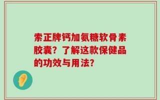 索正牌钙加氨糖软骨素胶囊？了解这款保健品的功效与用法？
