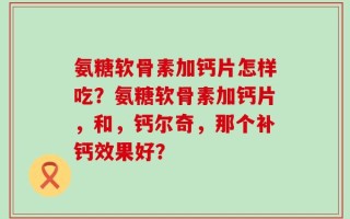 氨糖软骨素加钙片怎样吃？氨糖软骨素加钙片，和，钙尔奇，那个补钙效果好？