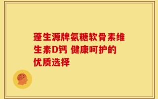 蓬生源牌氨糖软骨素维生素D钙 健康呵护的优质选择