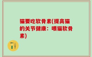 猫要吃软骨素(提高猫的关节健康：喂猫软骨素)
