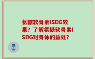 氨糖软骨素ISDG效果？了解氨糖软骨素ISDG对身体的益处？