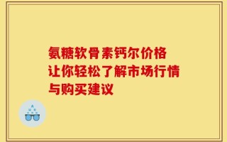 氨糖软骨素钙尔价格 让你轻松了解市场行情与购买建议