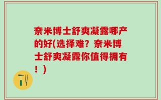 奈米博士舒爽凝露哪产的好(选择难？奈米博士舒爽凝露你值得拥有！)