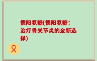 德阳氨糖(德阳氨糖：治疗骨关节炎的全新选择)