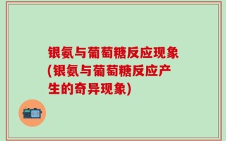 银氨与葡萄糖反应现象(银氨与葡萄糖反应产生的奇异现象)