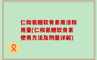 仁和氨糖软骨素用法和用量(仁和氨糖软骨素使用方法及剂量详解)
