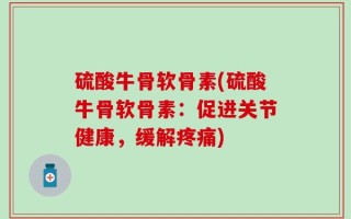 硫酸牛骨软骨素(硫酸牛骨软骨素：促进关节健康，缓解疼痛)