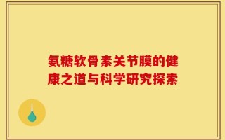 氨糖软骨素关节膜的健康之道与科学研究探索