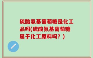 硫酸氨基葡萄糖是化工品吗(硫酸氨基葡萄糖属于化工原料吗？)